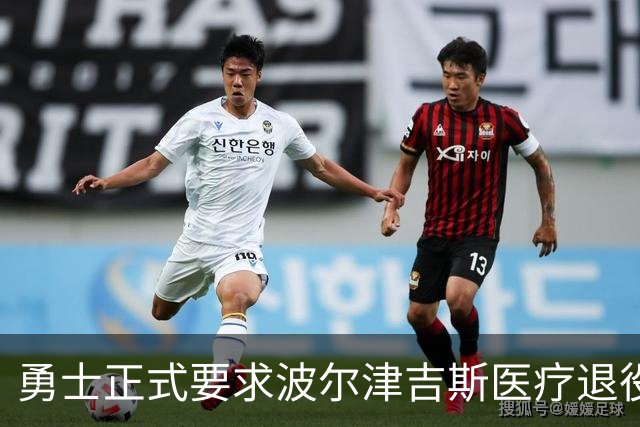 勇士正式要求波尔津吉斯医疗退役！向NBA提交证据，拒绝支付工资