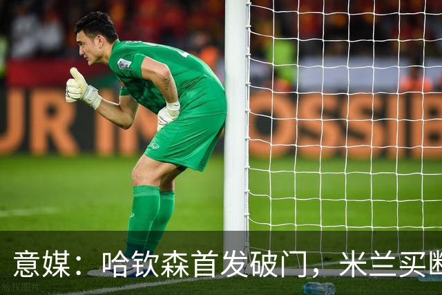 意媒：哈钦森首发破门，米兰买断价5000万欧