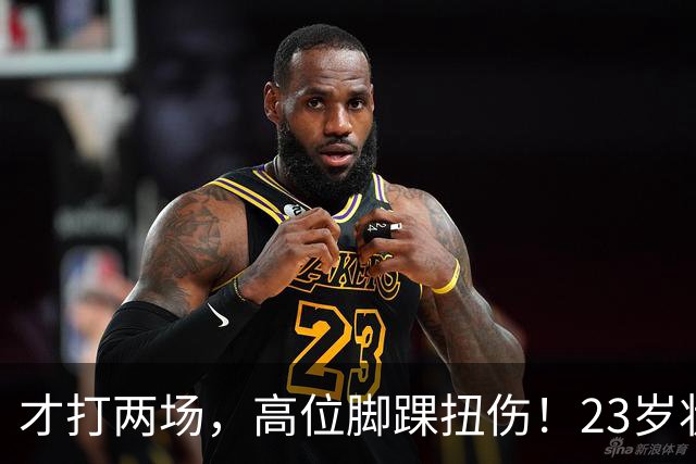 才打两场，高位脚踝扭伤！23岁状元，有麻烦了！