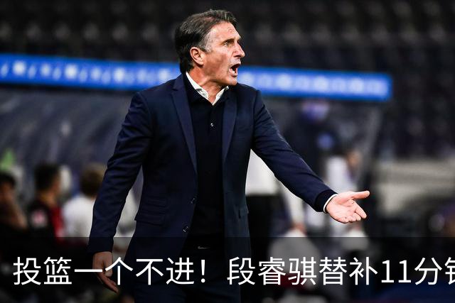 投篮一个不进！段睿骐替补11分钟 7中0&三分4中0一分未得