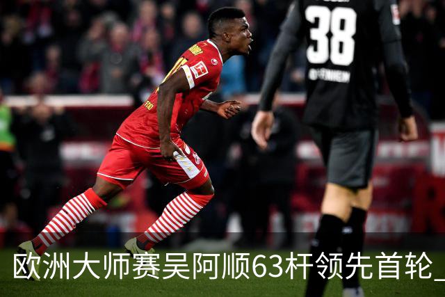 欧洲大师赛吴阿顺63杆领先首轮 李昊桐并列26位