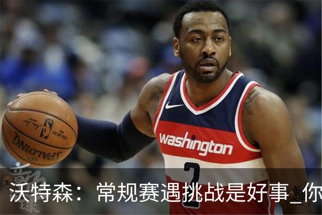 沃特森：常规赛遇挑战是好事 你肯定不想第一次逆境出现在季后赛