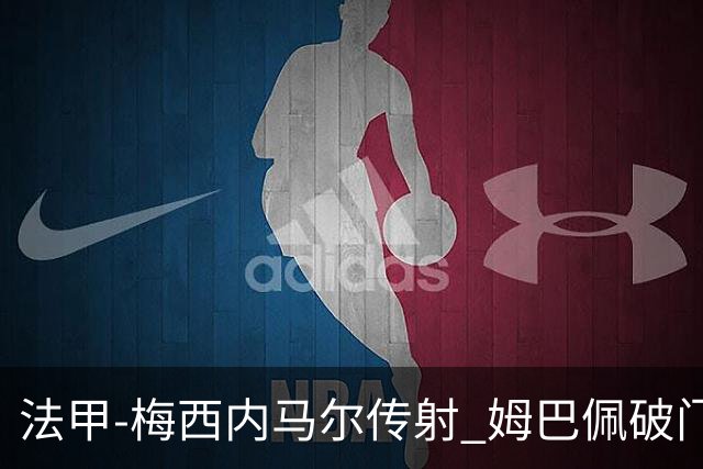 法甲-梅西内马尔传射 姆巴佩破门 巴黎4-3险胜