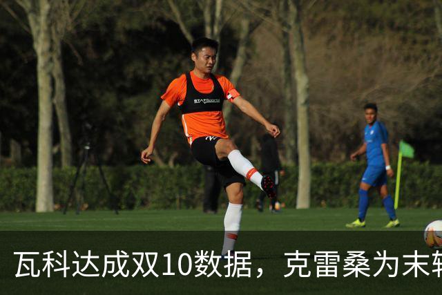 瓦科达成双10数据，克雷桑为末轮定下目标，泰山队争三出局，郑铮将手术