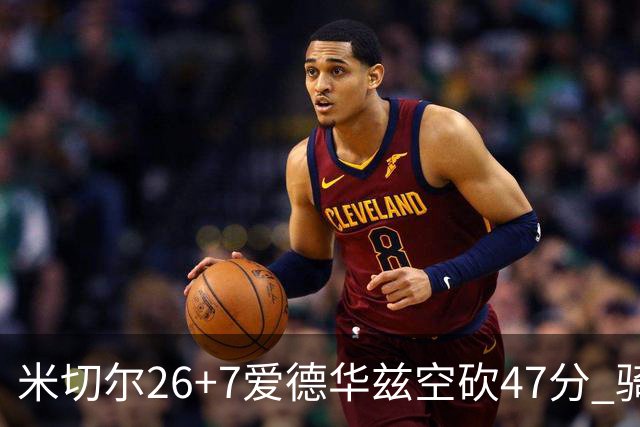 米切尔26+7爱德华兹空砍47分 骑士加时逆转森林狼