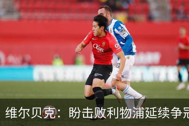 维尔贝克：盼击败利物浦延续争冠梦