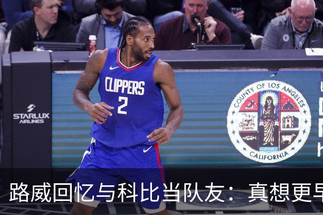 路威回忆与科比当队友：真想更早和他合作 能获得他的信任很特别