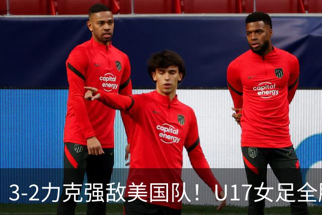 3-2力克强敌美国队！U17女足全胜出线，再现铿锵玫瑰风采