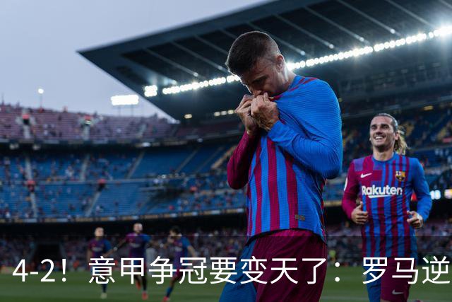 4-2！意甲争冠要变天了：罗马逆转，黑马大胜反超国米，榜首易主